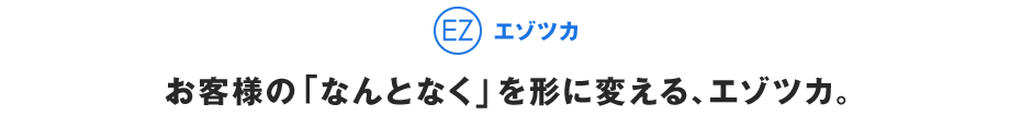 お客様の「なんとなく」を形に変える、エゾツカ。